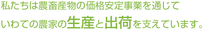 私たちは農畜産物の価格安定事業を通じていわての農家の生産と出荷を支えています